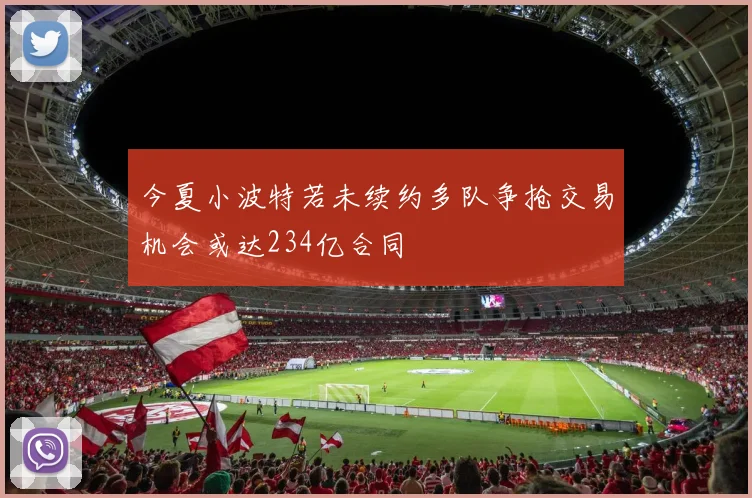 今夏小波特若未续约多队争抢交易机会或达234亿合同
