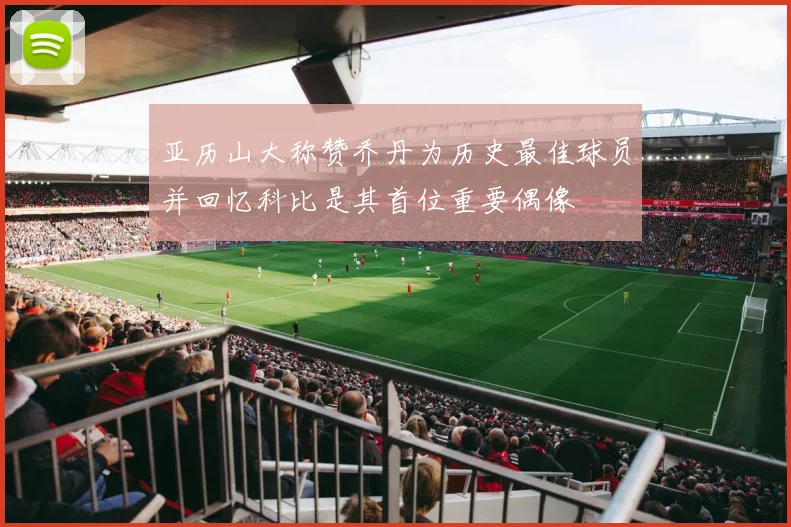 亚历山大称赞乔丹为历史最佳球员并回忆科比是其首位重要偶像
