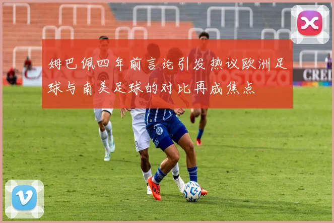 姆巴佩四年前言论引发热议欧洲足球与南美足球的对比再成焦点
