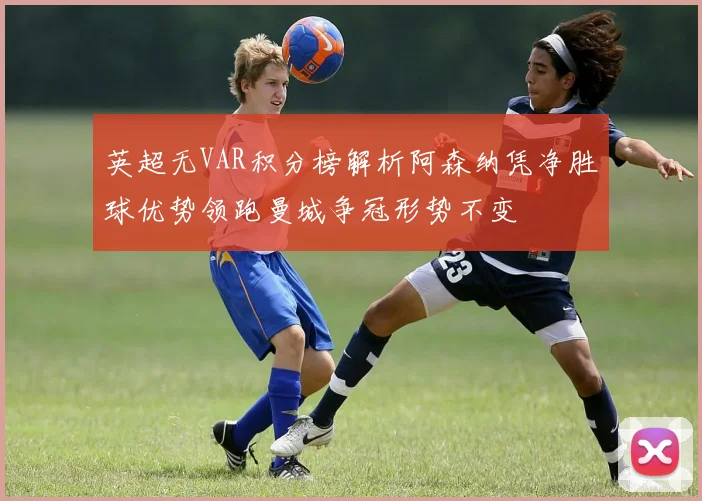 英超无VAR积分榜解析阿森纳凭净胜球优势领跑曼城争冠形势不变