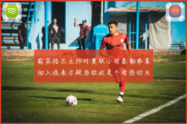 前苏格兰主帅对曼联小将泰勒弗莱彻入选表示疑惑称这是个奇怪的决定