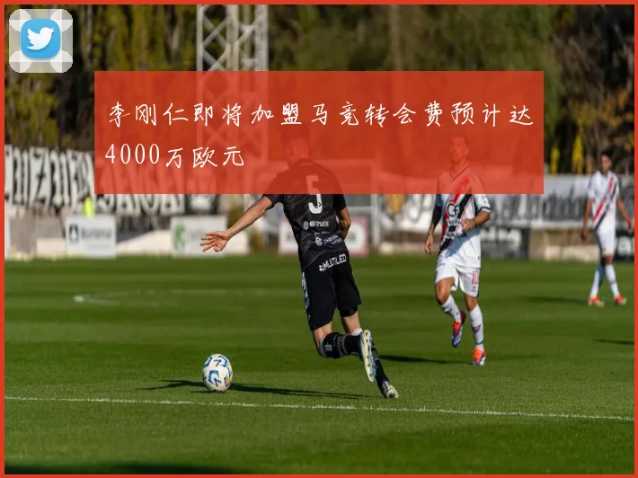 李刚仁即将加盟马竞转会费预计达4000万欧元