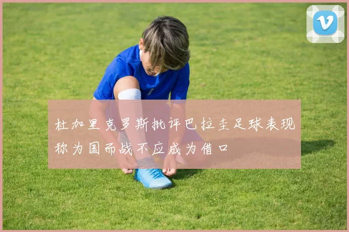 杜加里克罗斯批评巴拉圭足球表现称为国而战不应成为借口