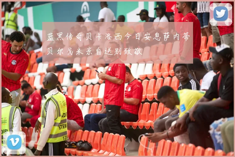 蓝黑传奇贝卡洛西今日安息萨内蒂贝尔戈米亲自送别致敬