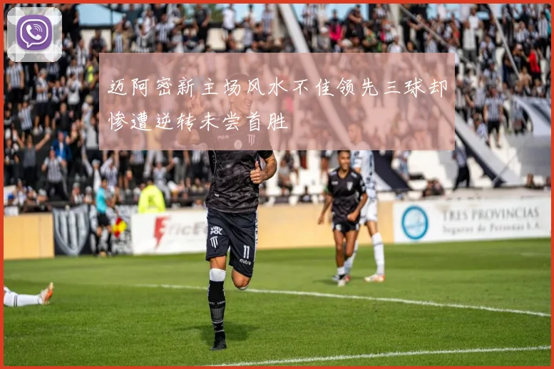 迈阿密新主场风水不佳领先三球却惨遭逆转未尝首胜