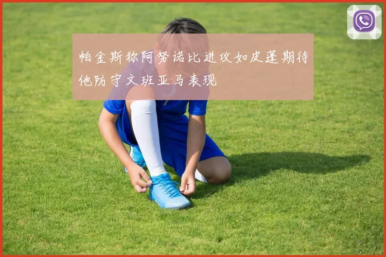 帕金斯称阿努诺比进攻如皮蓬期待他防守文班亚马表现