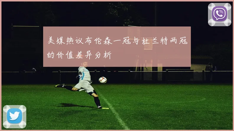 美媒热议布伦森一冠与杜兰特两冠的价值差异分析