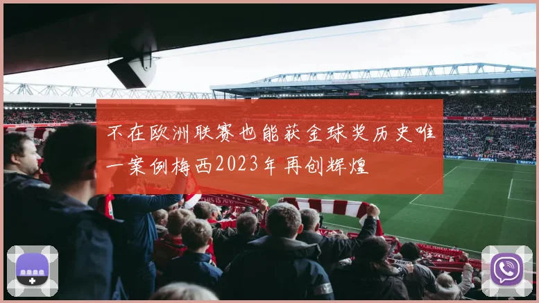 不在欧洲联赛也能获金球奖历史唯一案例梅西2023年再创辉煌