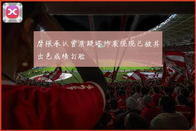 摩根承认曾质疑塔帅表现现已被其出色成绩打脸