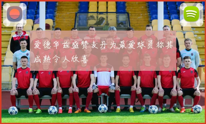 爱德华兹盛赞麦丹为最爱球员称其成熟令人欣喜