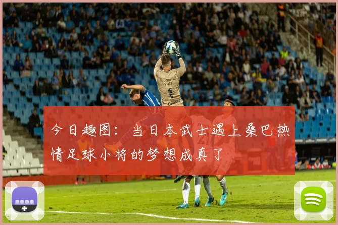 今日趣图：当日本武士遇上桑巴热情足球小将的梦想成真了