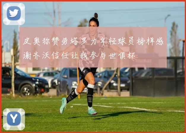 皮奥称赞劳塔罗为年轻球员榜样感谢齐沃信任让我参与世俱杯
