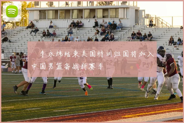 偰李永炜结束美国特训归国将加入中国男篮备战新赛季