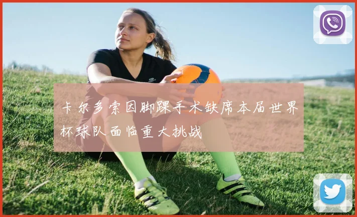 卡尔多索因脚踝手术缺席本届世界杯球队面临重大挑战