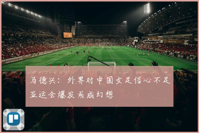马德兴：外界对中国女足信心不足亚运会爆发或成幻想