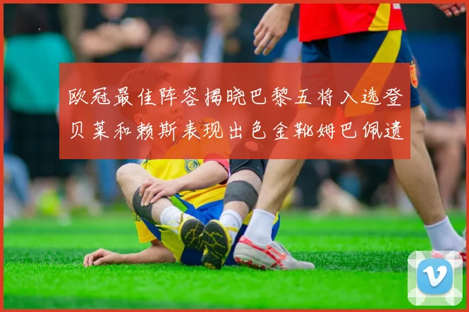 欧冠最佳阵容揭晓巴黎五将入选登贝莱和赖斯表现出色金靴姆巴佩遗憾落选