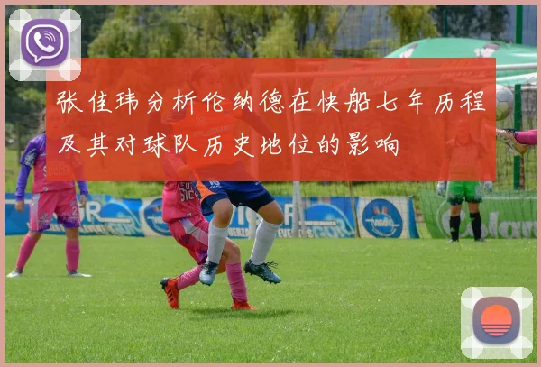 张佳玮分析伦纳德在快船七年历程及其对球队历史地位的影响
