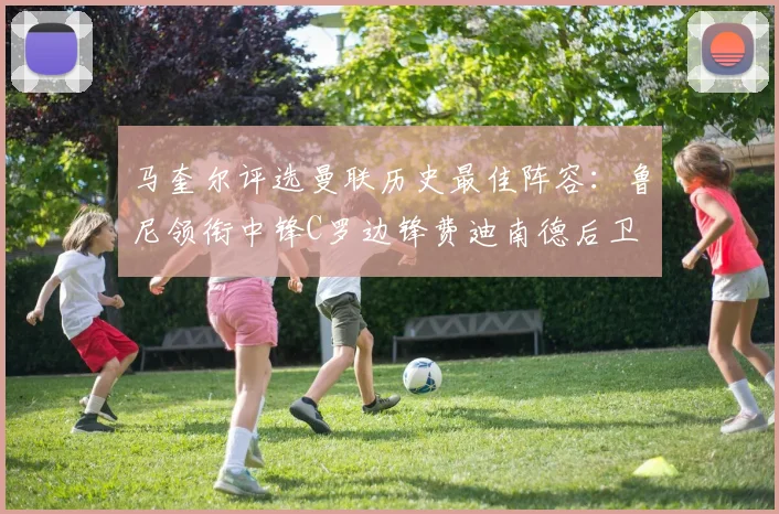 马奎尔评选曼联历史最佳阵容：鲁尼领衔中锋C罗边锋费迪南德后卫