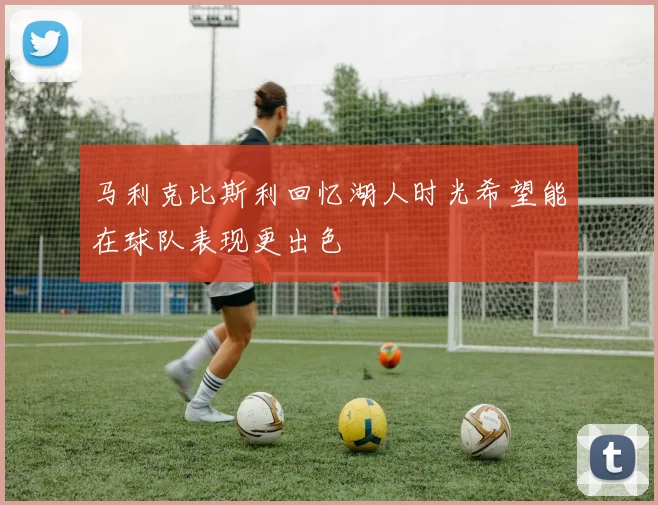 马利克比斯利回忆湖人时光希望能在球队表现更出色