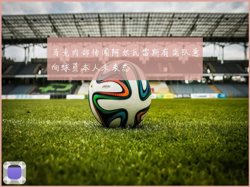 马竞内部传闻阿尔瓦雷斯有离队意向球员本人未表态
