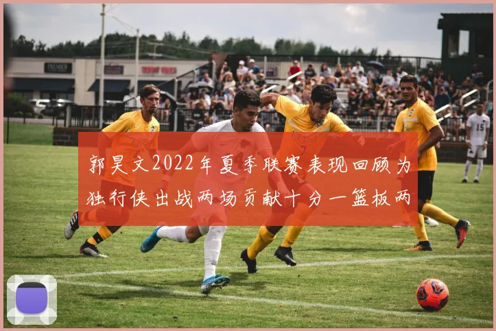郭昊文2022年夏季联赛表现回顾为独行侠出战两场贡献十分一篮板两助攻