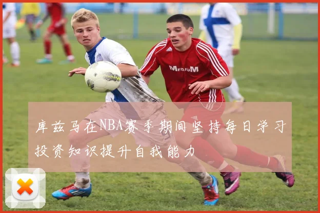库兹马在NBA赛季期间坚持每日学习投资知识提升自我能力