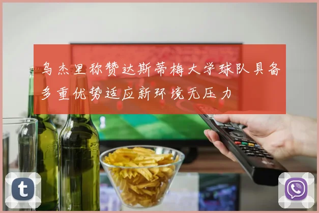 乌杰里称赞达斯蒂梅大学球队具备多重优势适应新环境无压力