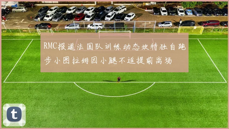 RMC报道法国队训练动态坎特独自跑步小图拉姆因小腿不适提前离场