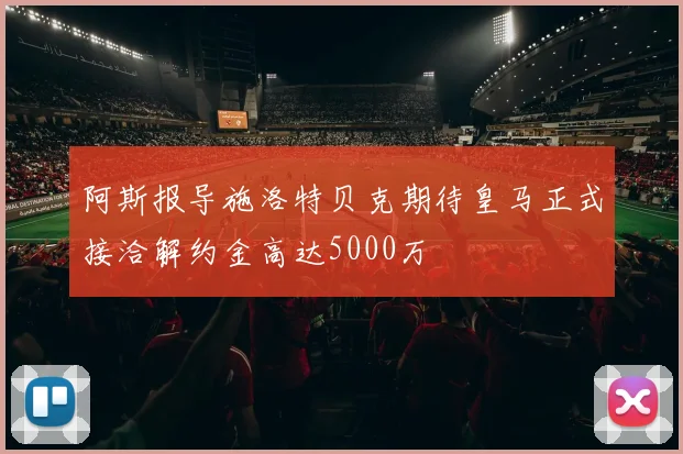 阿斯报导施洛特贝克期待皇马正式接洽解约金高达5000万