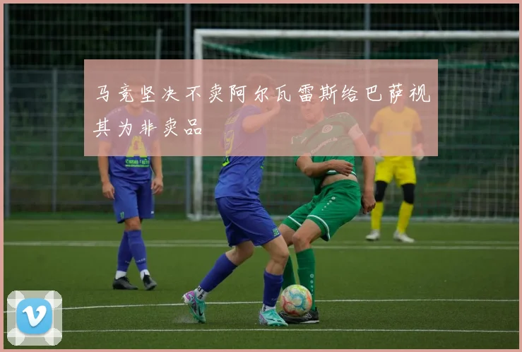 马竞坚决不卖阿尔瓦雷斯给巴萨视其为非卖品